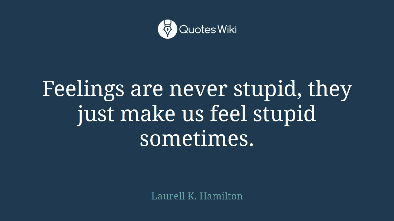 Feelings are never stupid, they just make us feel stupid sometimes.