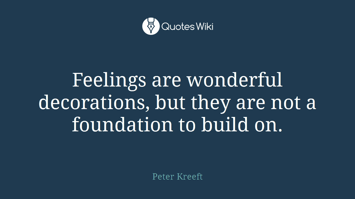 Feelings are wonderful decorations, but they are not a foundation to build on.