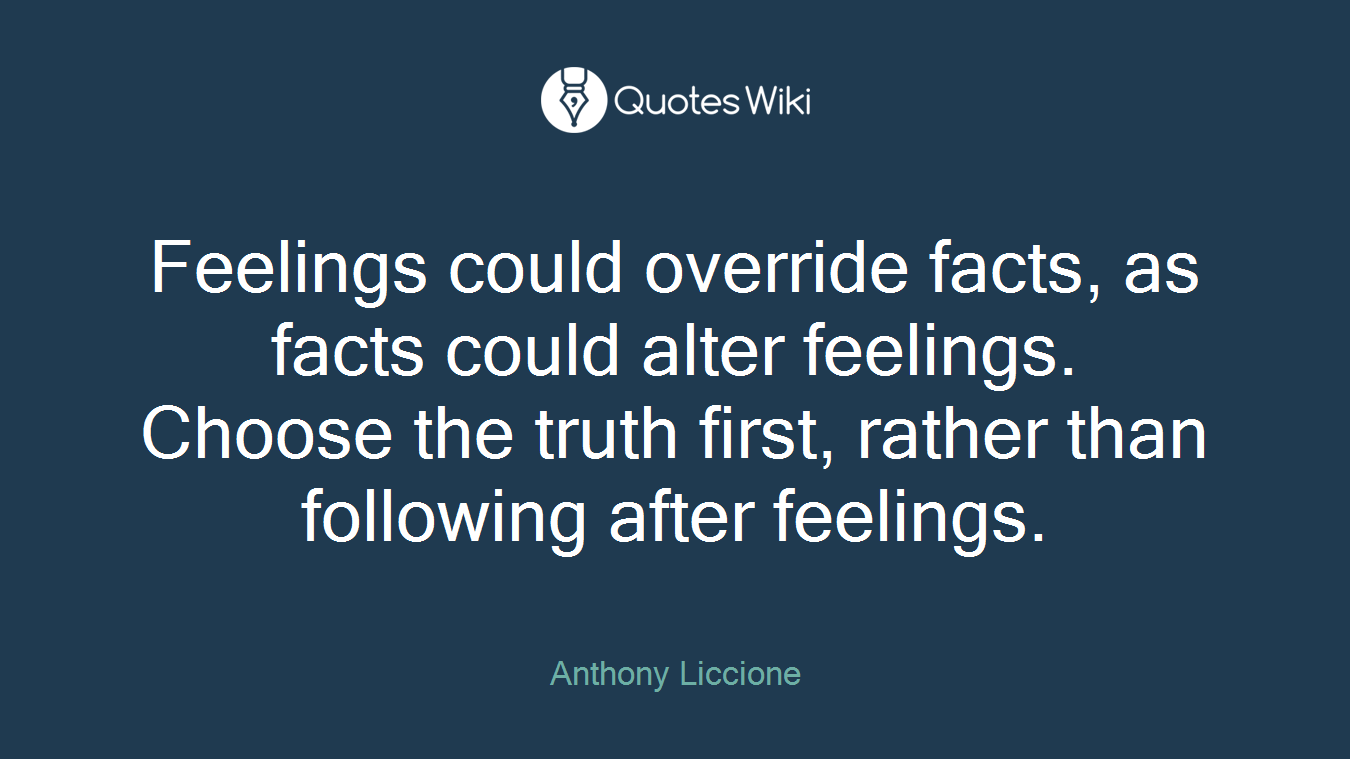Feelings could override facts, as facts could alter feelings. Choose the truth first, rather than following after feelings.