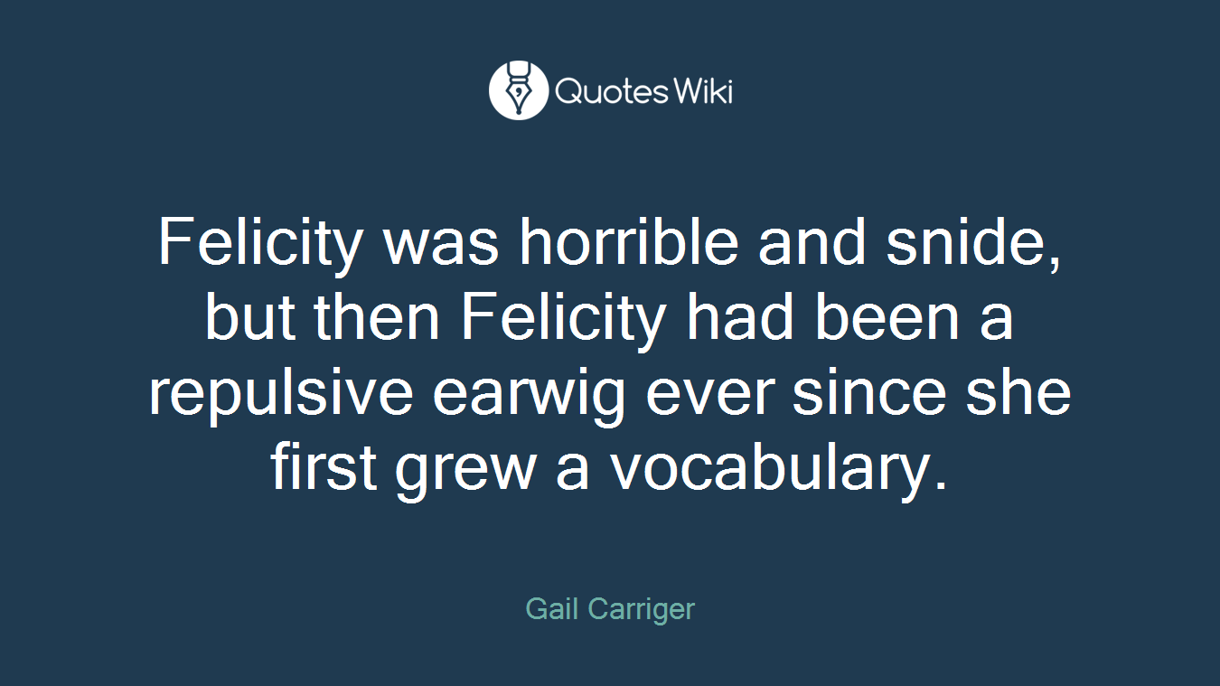 Felicity was horrible and snide, but then Felicity had been a repulsive earwig ever since she first grew a vocabulary.