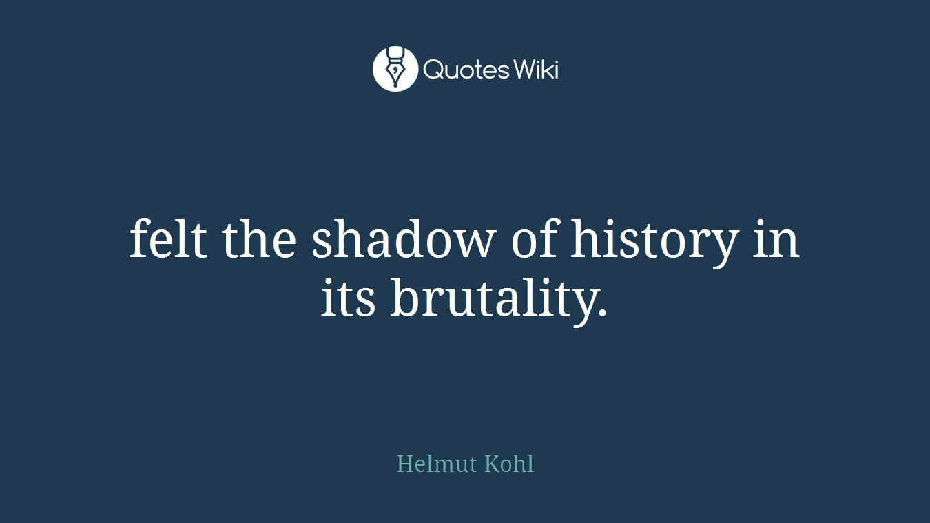 felt the shadow of history in its brutality.