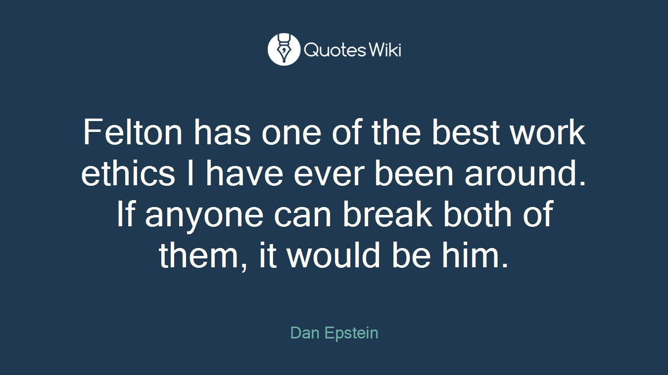 Felton has one of the best work ethics I have ever been around. If anyone can break both of them, it would be him.