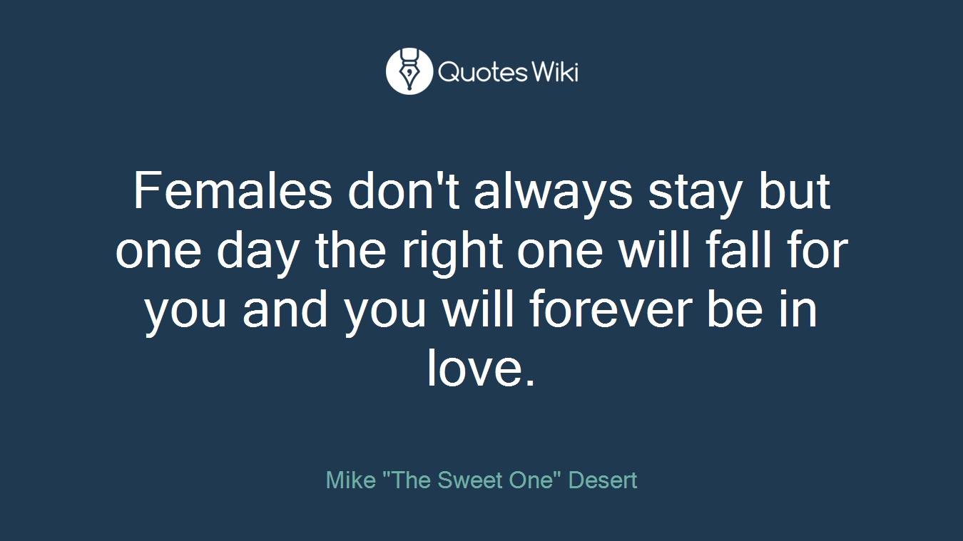 Females don't always stay but one day the right one will fall for you and you will forever be in love.
