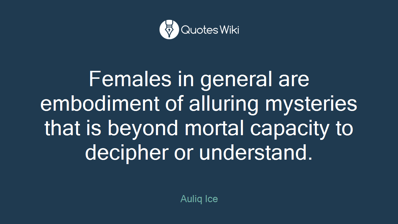 Females in general are embodiment of alluring mysteries that is beyond mortal capacity to decipher or understand.