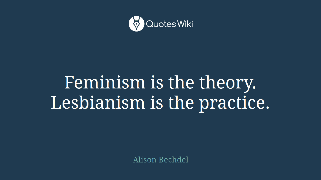 Feminism is the theory. Lesbianism is the practice.
