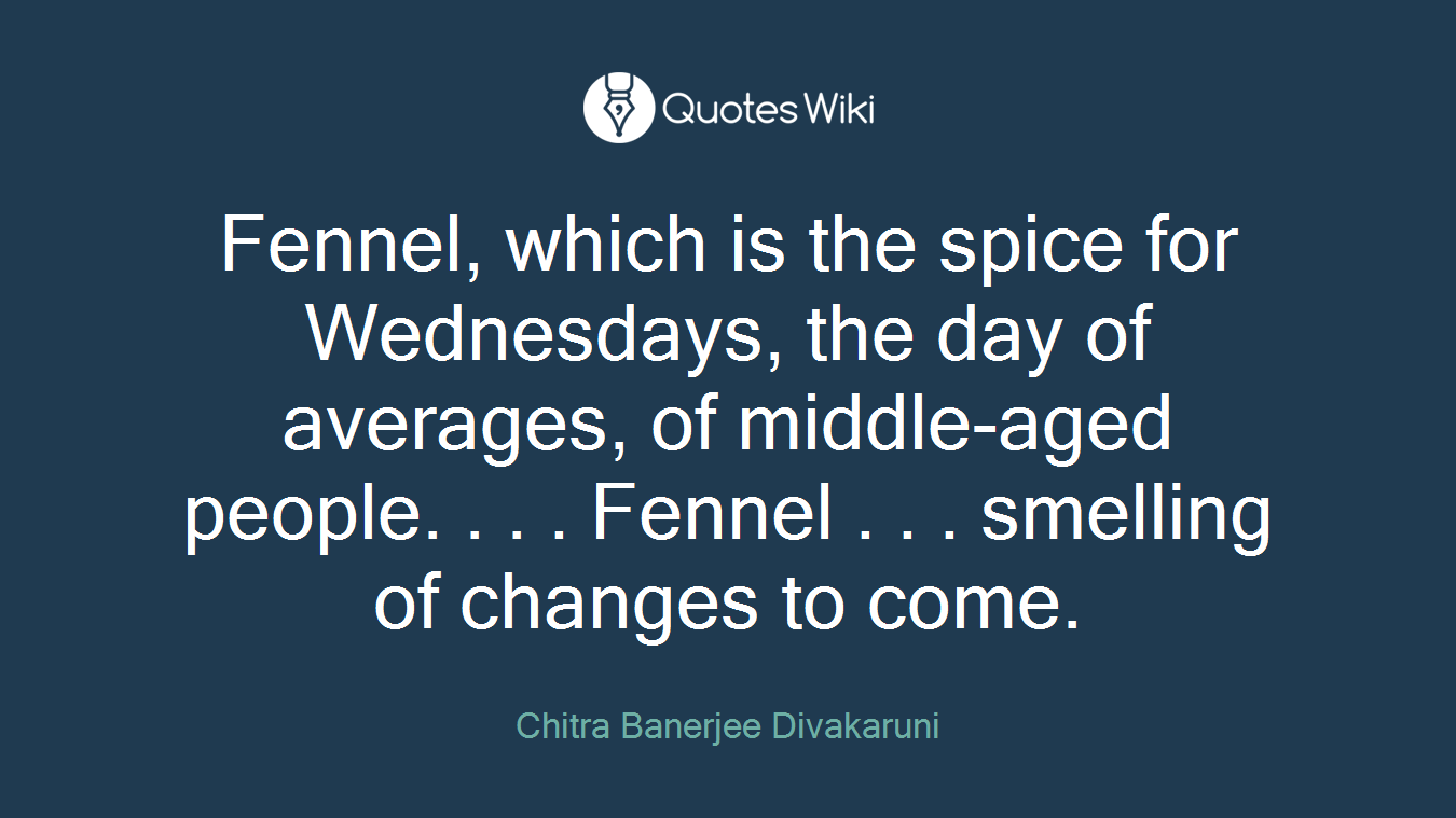 Fennel, which is the spice for Wednesdays, the day of averages, of middle-aged people. . . . Fennel . . . smelling of changes to come.