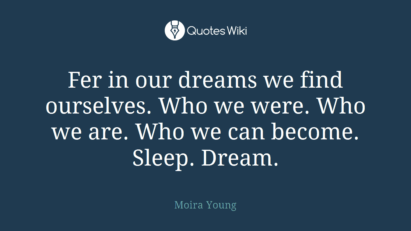 Fer in our dreams we find ourselves. Who we were. Who we are. Who we can become. Sleep. Dream.