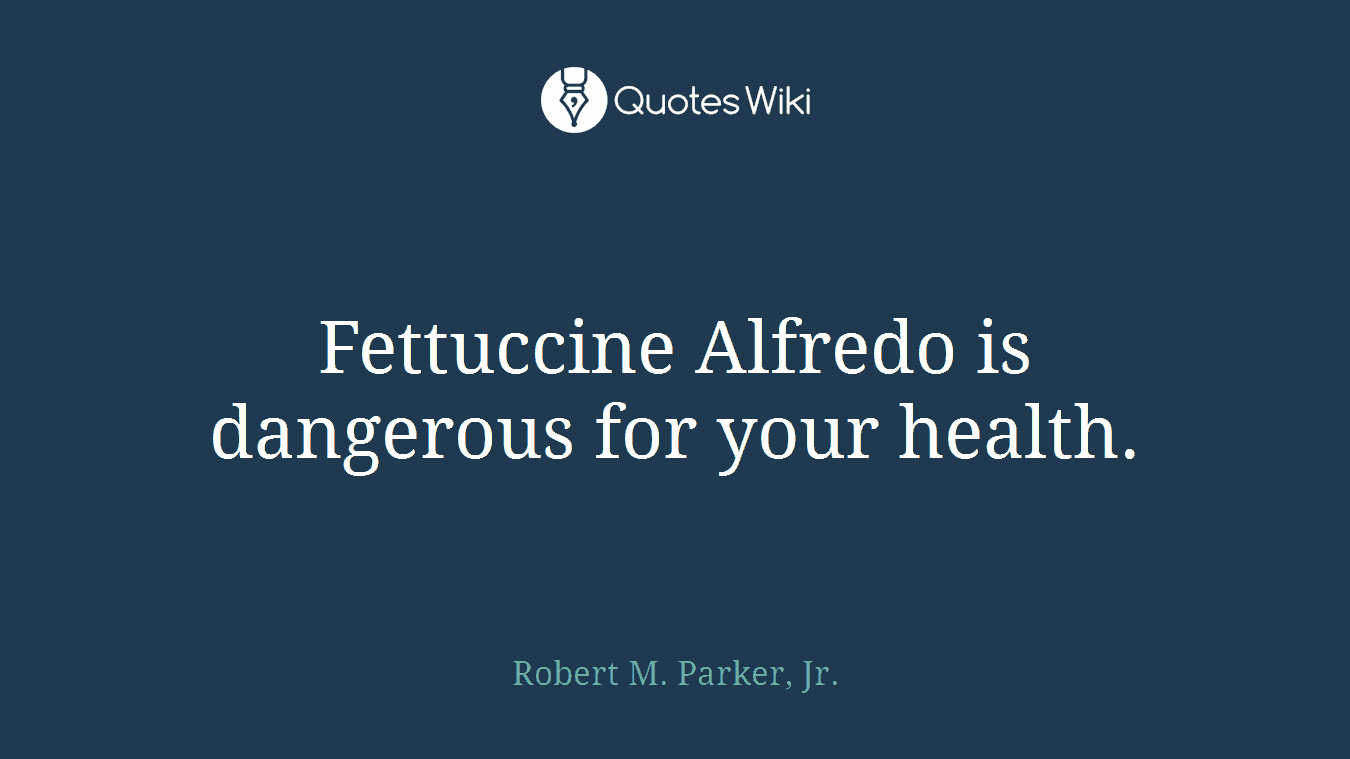 Fettuccine Alfredo is dangerous for your health.
