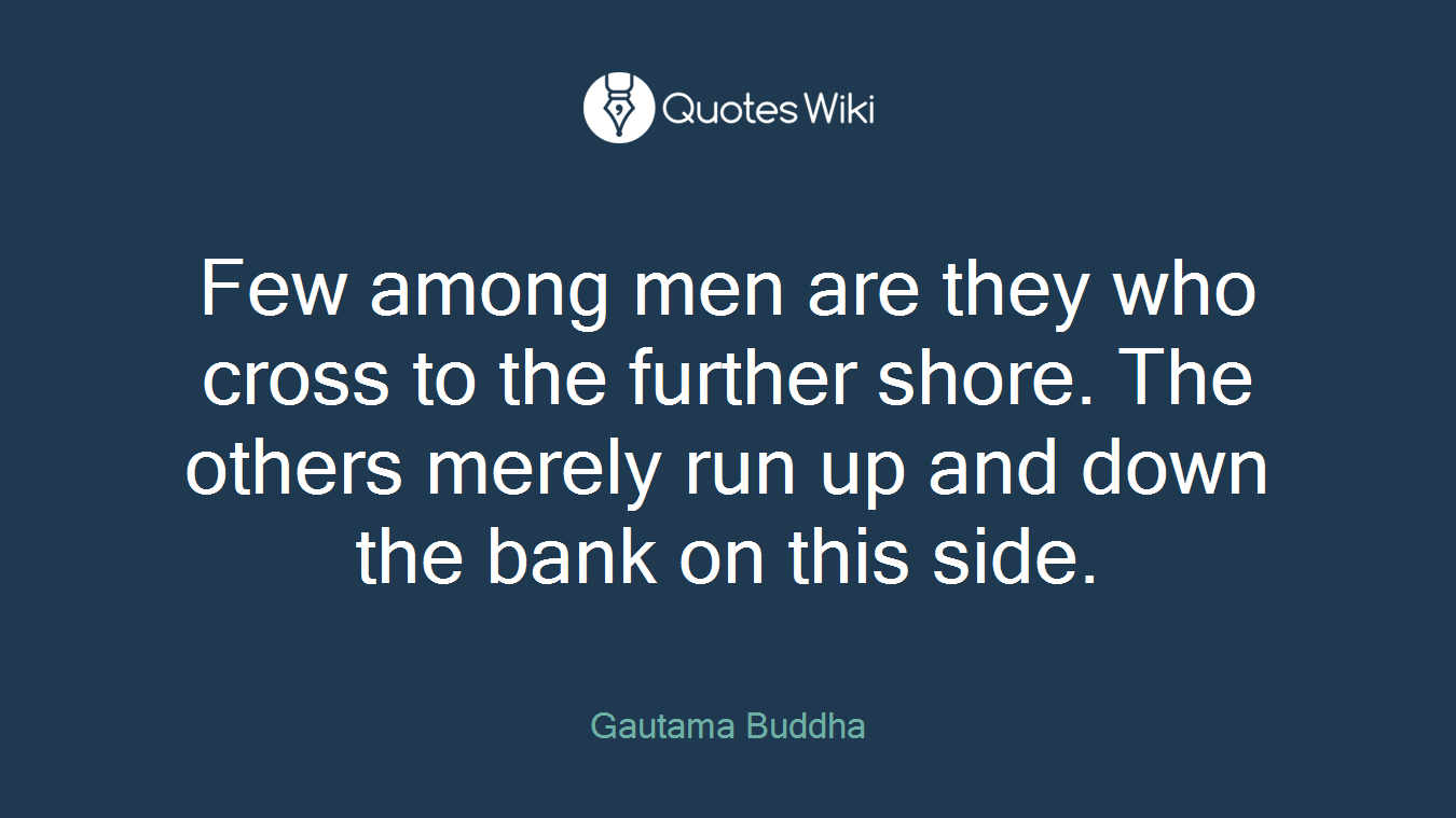 Few among men are they who cross to the further shore. The others merely run up and down the bank on this side.