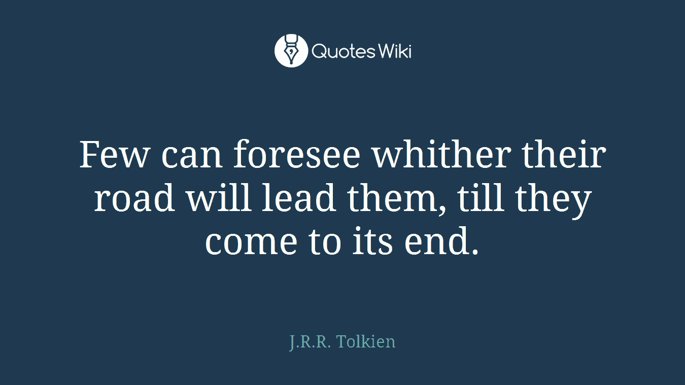 Few can foresee whither their road will lead them, till they come to its end.