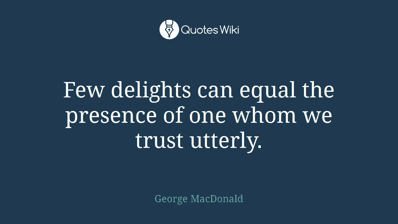 Few delights can equal the presence of one whom we trust utterly.