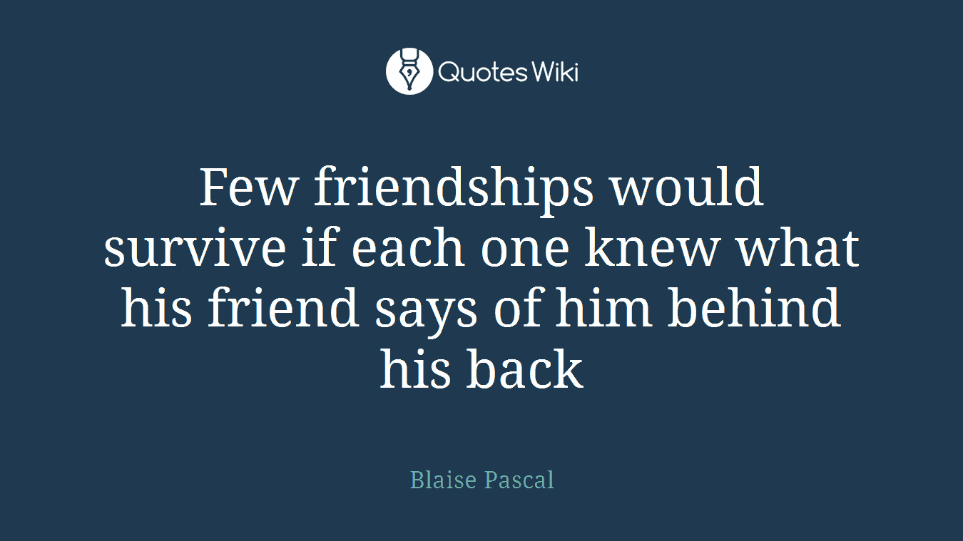 Few friendships would survive if each one knew what his friend says of him behind his back