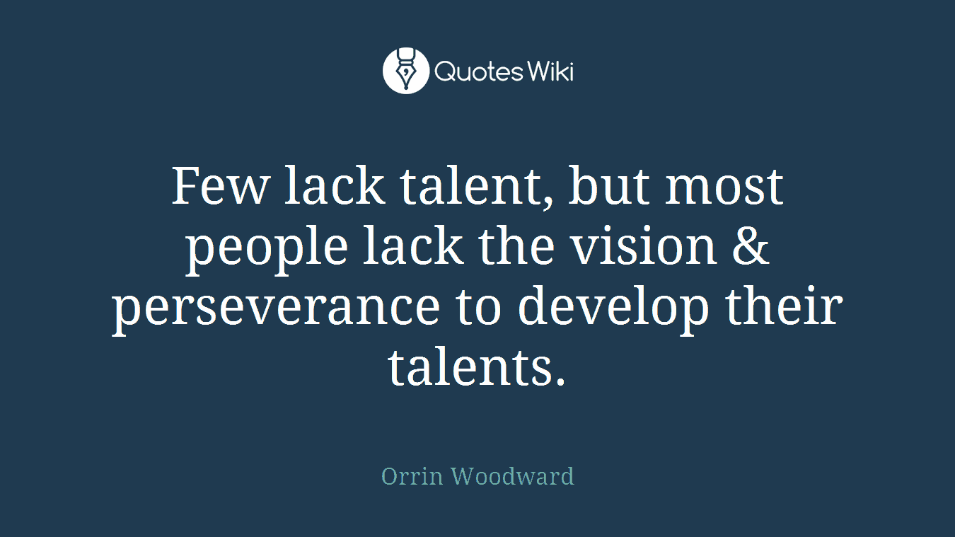 Few lack talent, but most people lack the vision & perseverance to develop their talents.