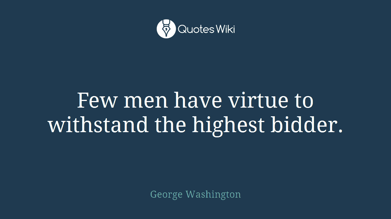 Few men have virtue to withstand the highest bidder.