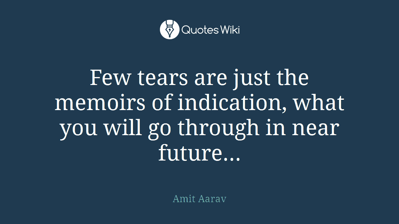 Few tears are just the memoirs of indication, what you will go through in near future...