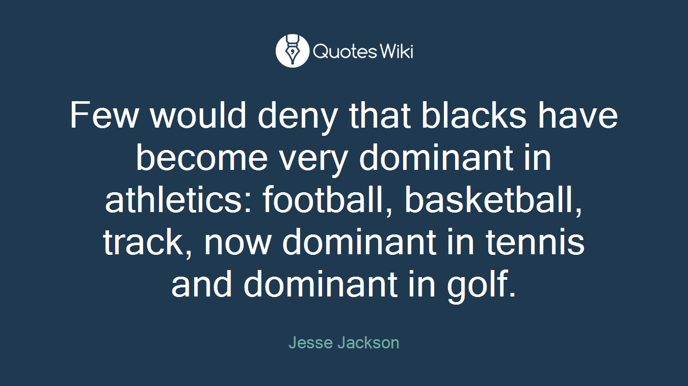 Few would deny that blacks have become very dominant in athletics: football, basketball, track, now dominant in tennis and dominant in golf.