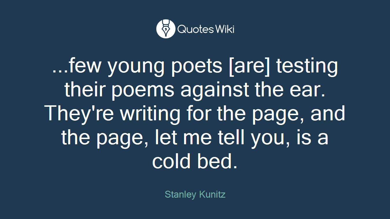 ...few young poets [are] testing their poems against the ear. They're writing for the page, and the page, let me tell you, is a cold bed.