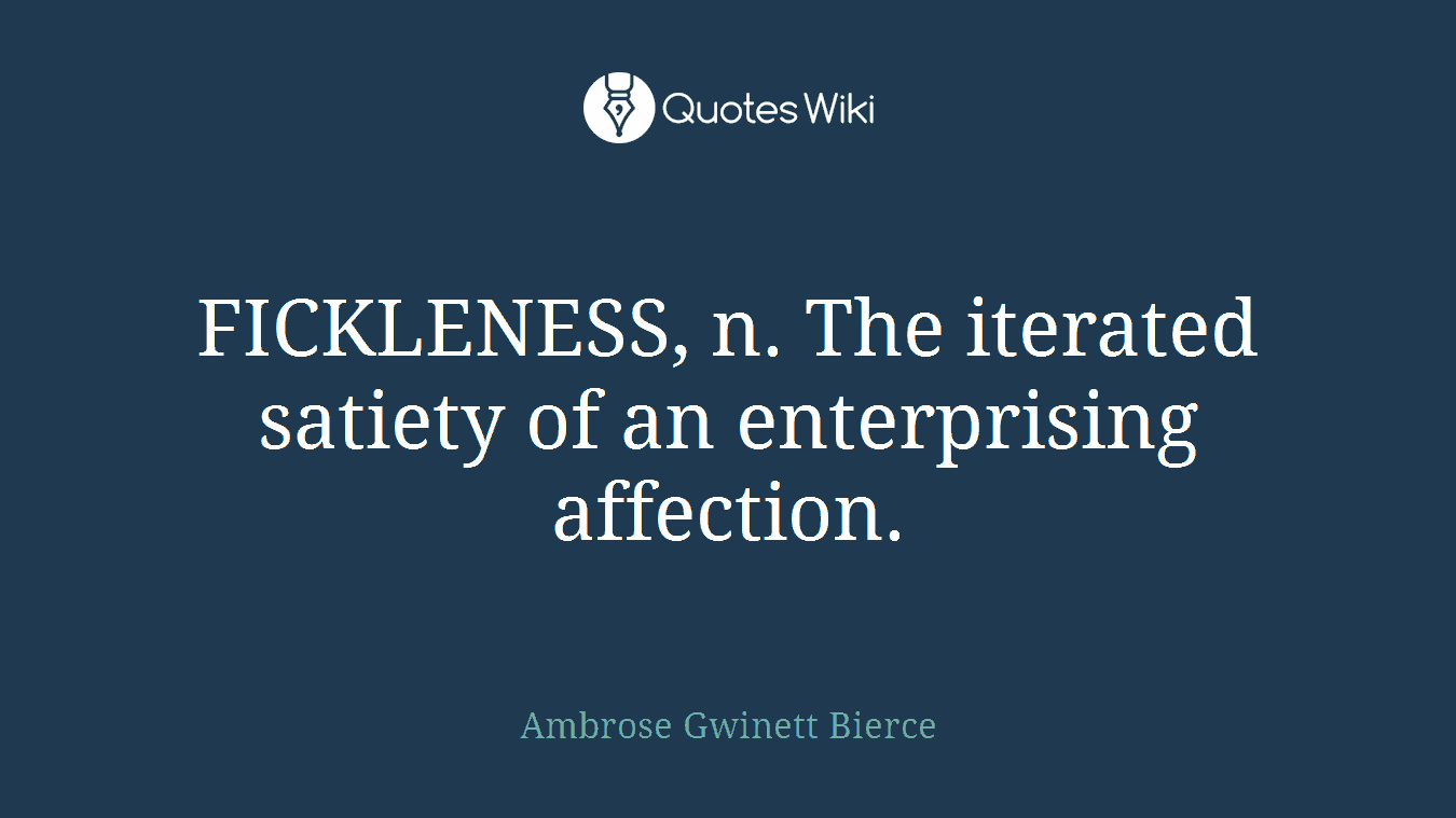 FICKLENESS, n. The iterated satiety of an enterprising affection.
