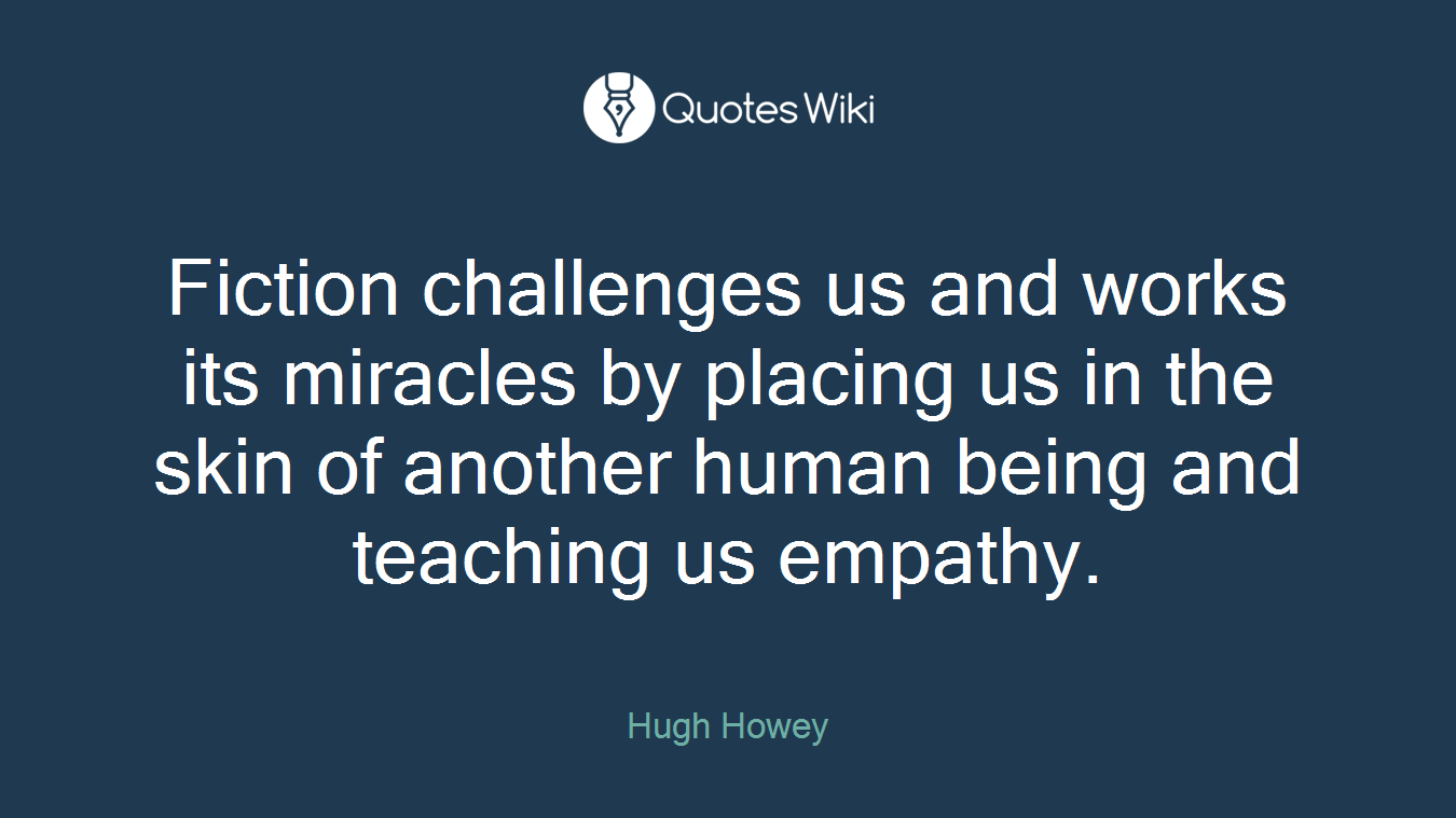 Fiction challenges us and works its miracles by placing us in the skin of another human being and teaching us empathy.