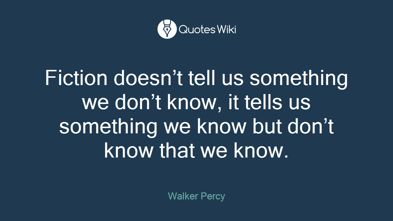 Fiction doesn’t tell us something we don’t know, it tells us something we know but don’t know that we know.