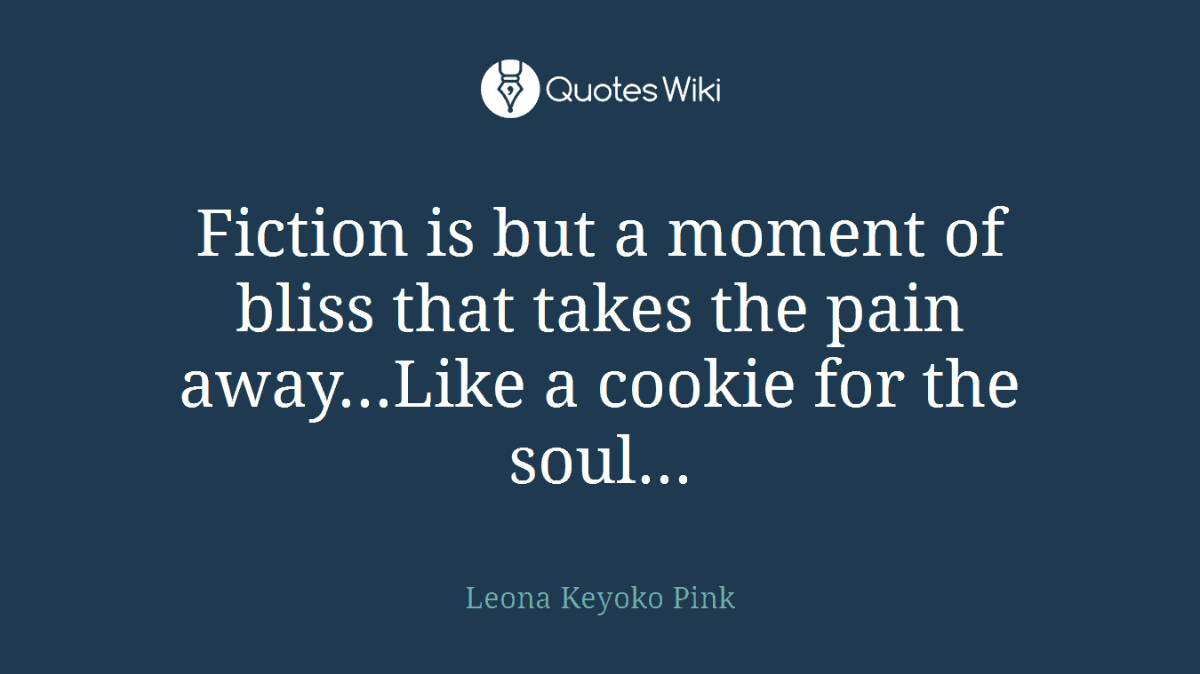 Fiction is but a moment of bliss that takes the pain away...Like a cookie for the soul...