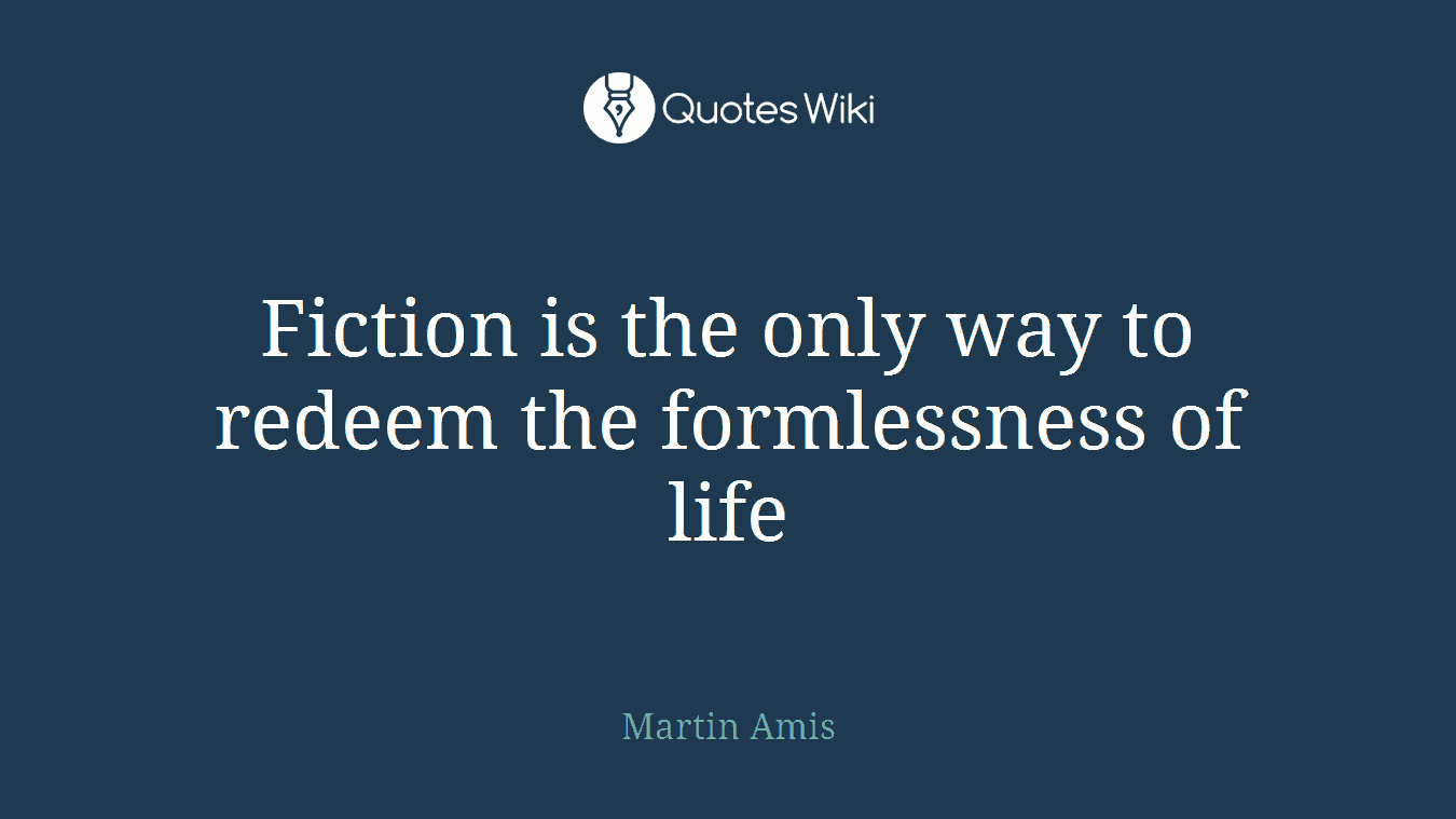 Fiction is the only way to redeem the formlessness of life
