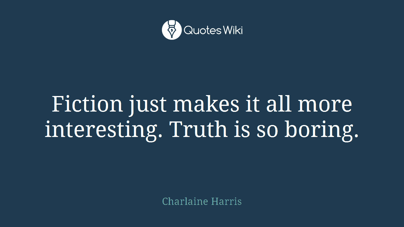 Fiction just makes it all more interesting. Truth is so boring.