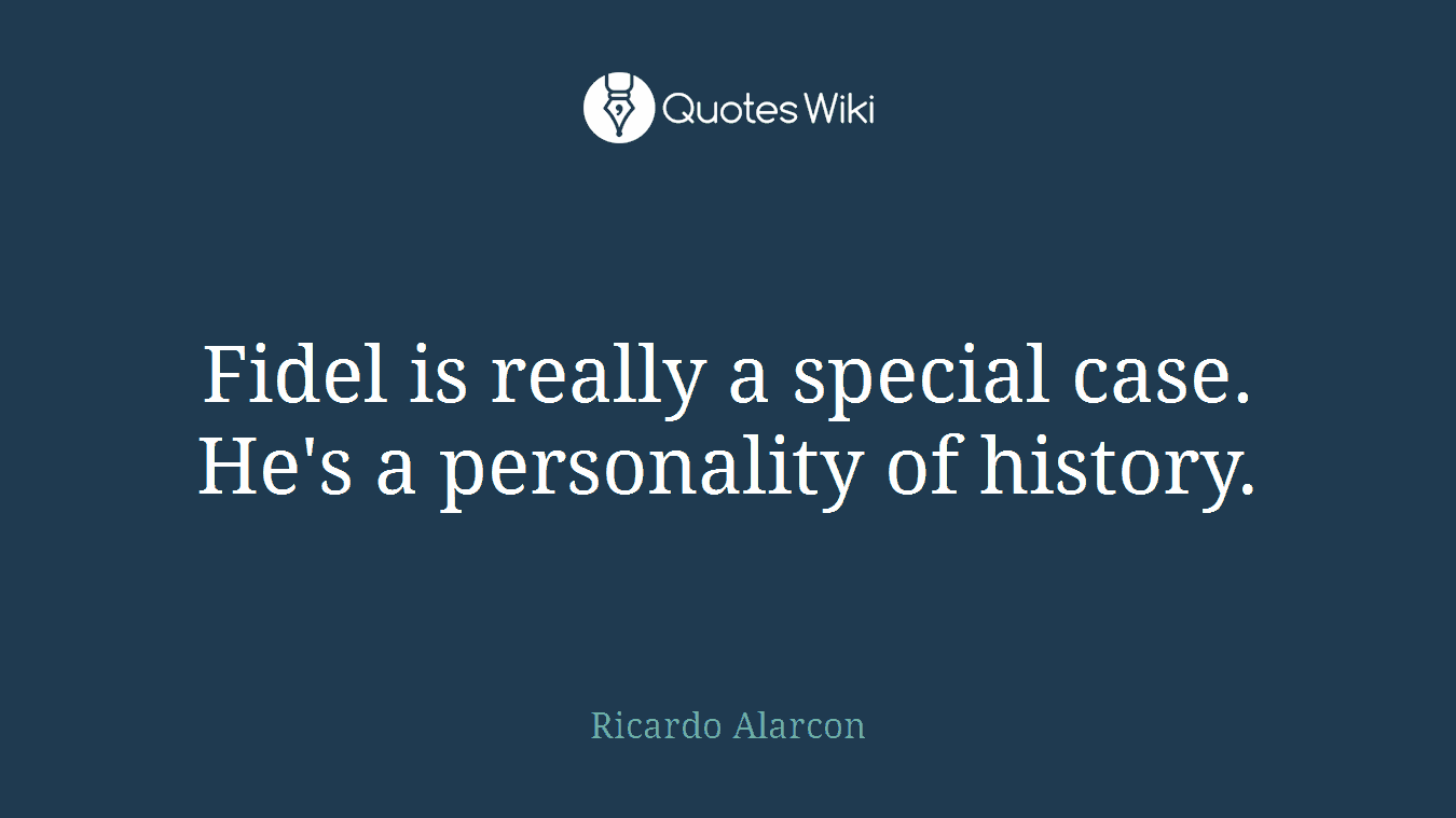 Fidel is really a special case. He's a personality of history.