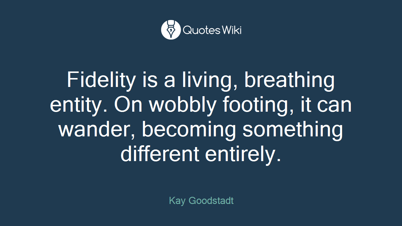 Fidelity is a living, breathing entity. On wobbly footing, it can wander, becoming something different entirely.