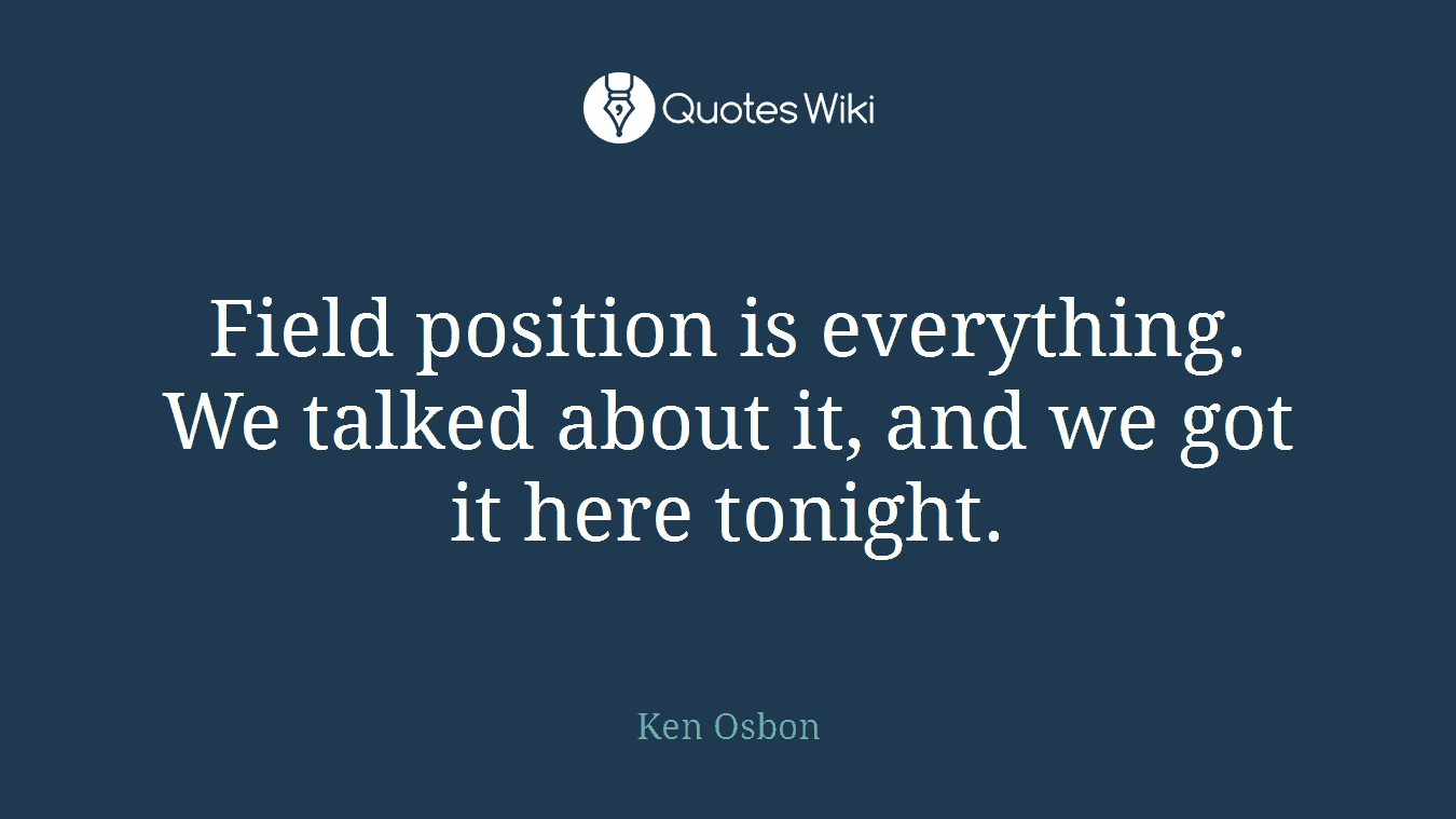 Field position is everything. We talked about it, and we got it here tonight.