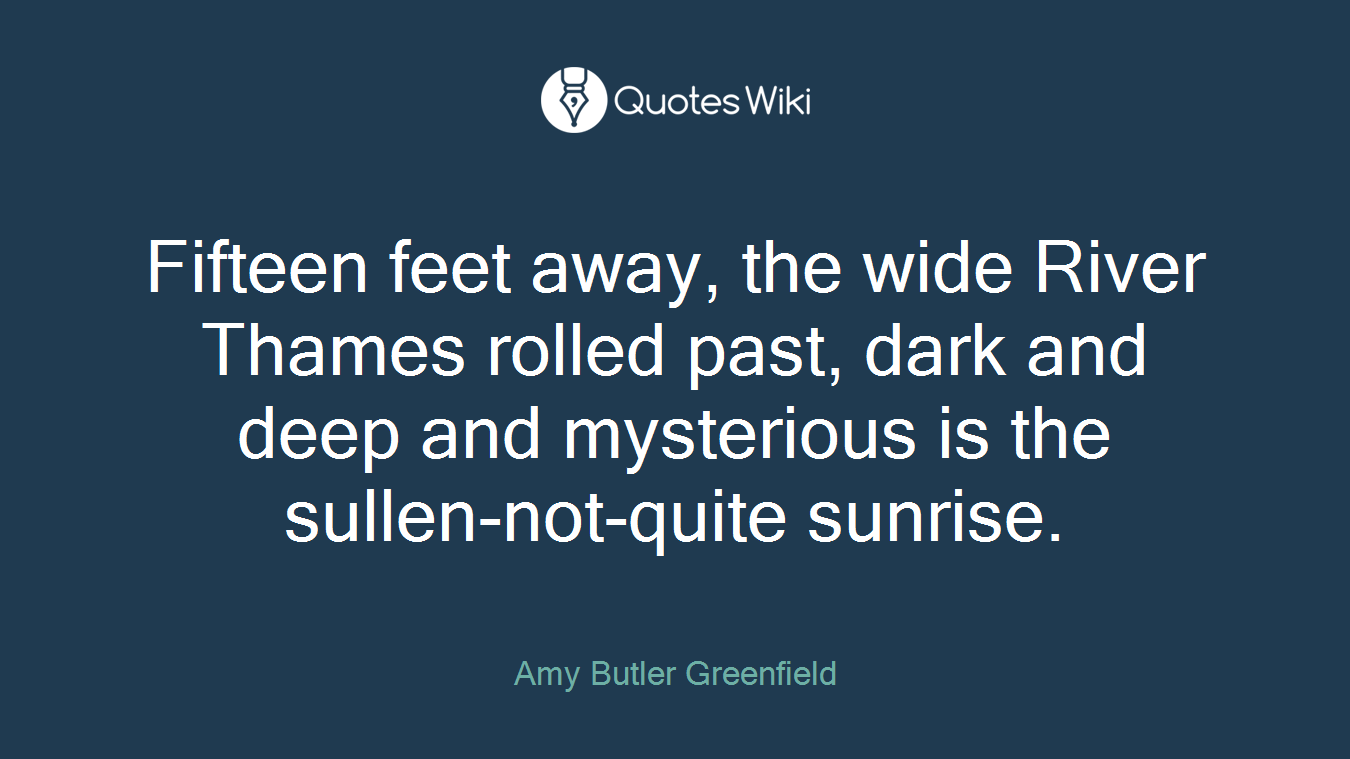 Fifteen feet away, the wide River Thames rolled past, dark and deep and mysterious is the sullen-not-quite sunrise.