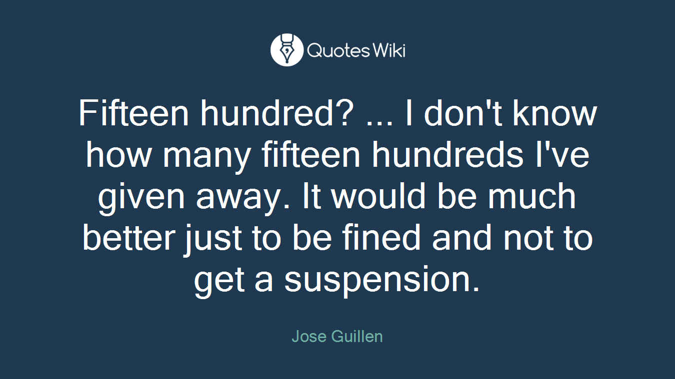 Fifteen hundred? ... I don't know how many fifteen hundreds I've given away. It would be much better just to be fined and not to get a suspension.