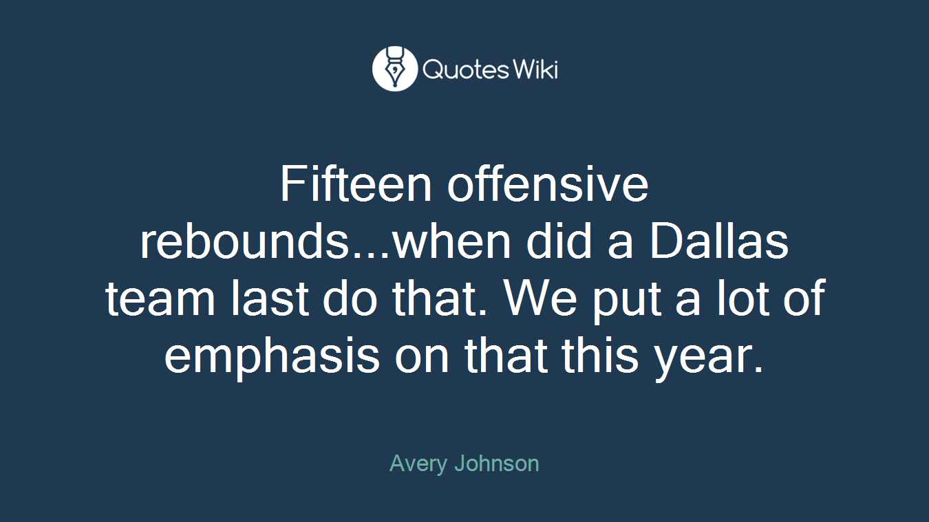 Fifteen offensive rebounds...when did a Dallas team last do that. We put a lot of emphasis on that this year.