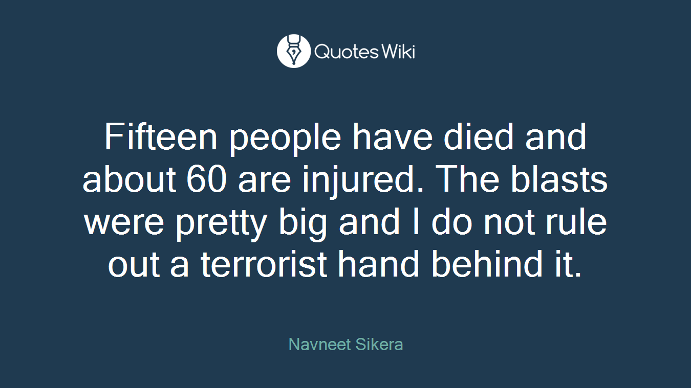 Fifteen people have died and about 60 are injured. The blasts were pretty big and I do not rule out a terrorist hand behind it.