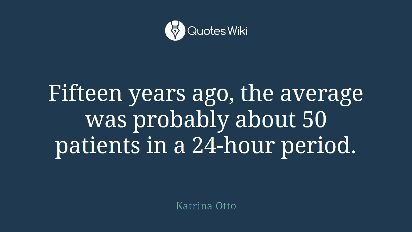 Fifteen years ago, the average was probably about 50 patients in a 24-hour period.
