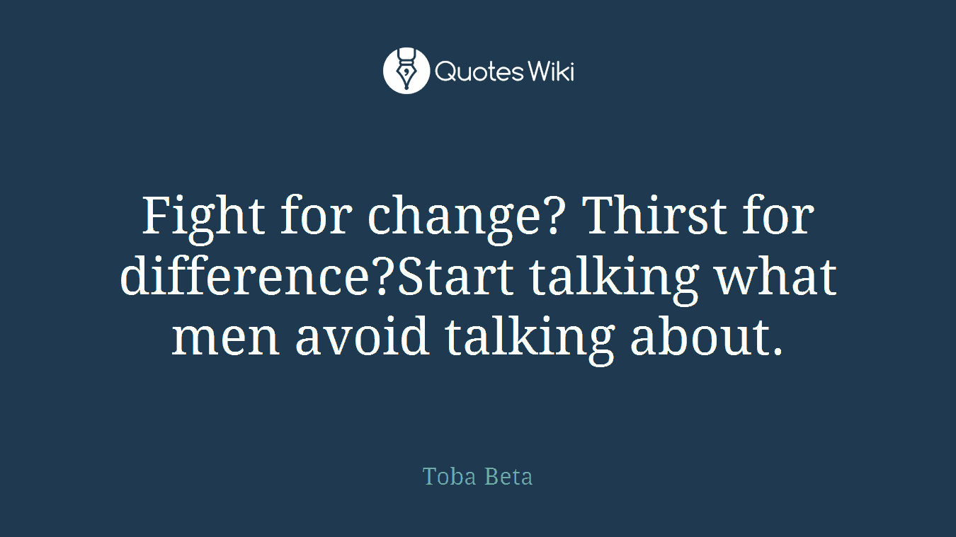 Fight for change? Thirst for difference?Start talking what men avoid talking about.