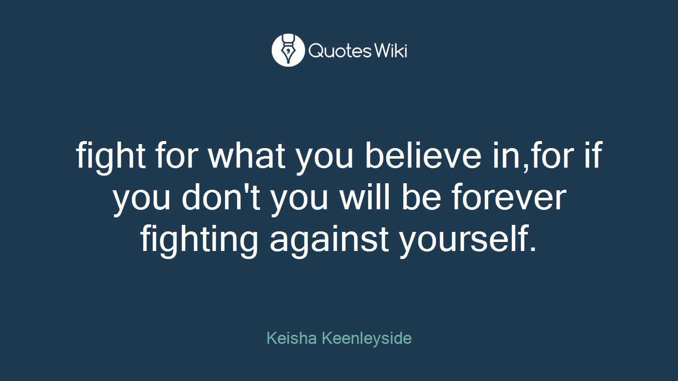 fight for what you believe in,for if you don't you will be forever fighting against yourself.