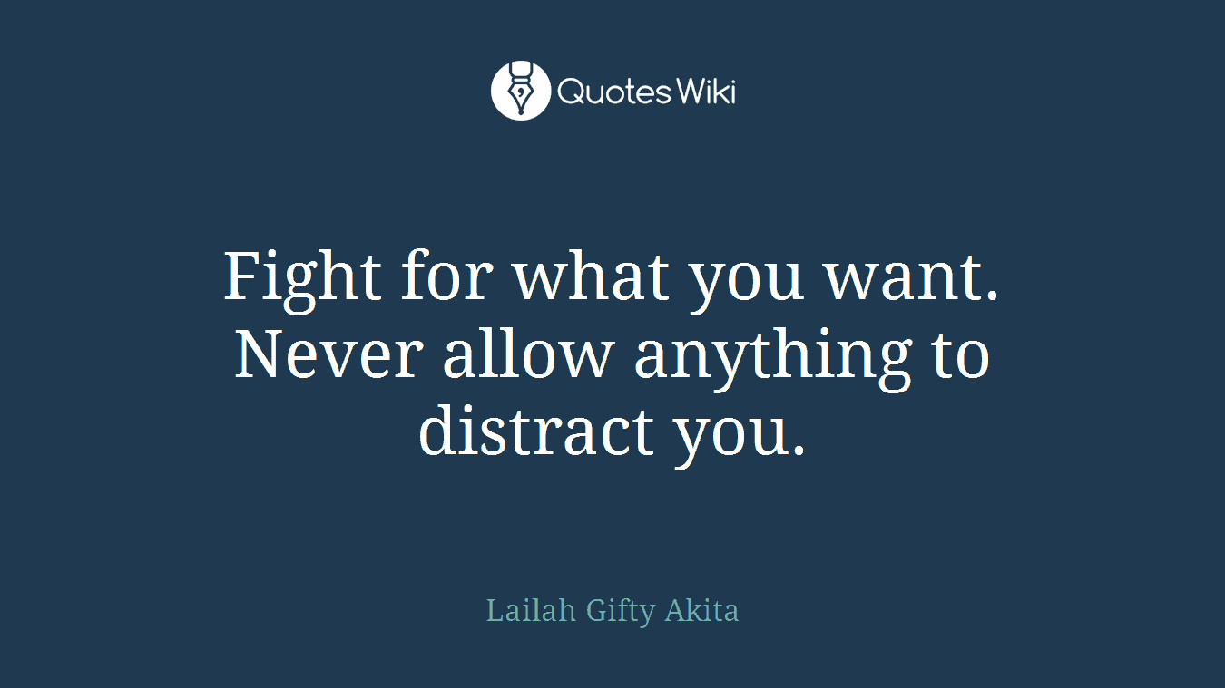 Fight for what you want. Never allow anything to distract you.