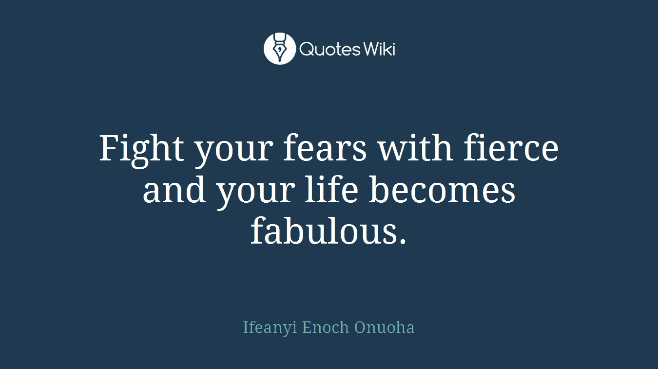 Fight your fears with fierce and your life becomes fabulous.
