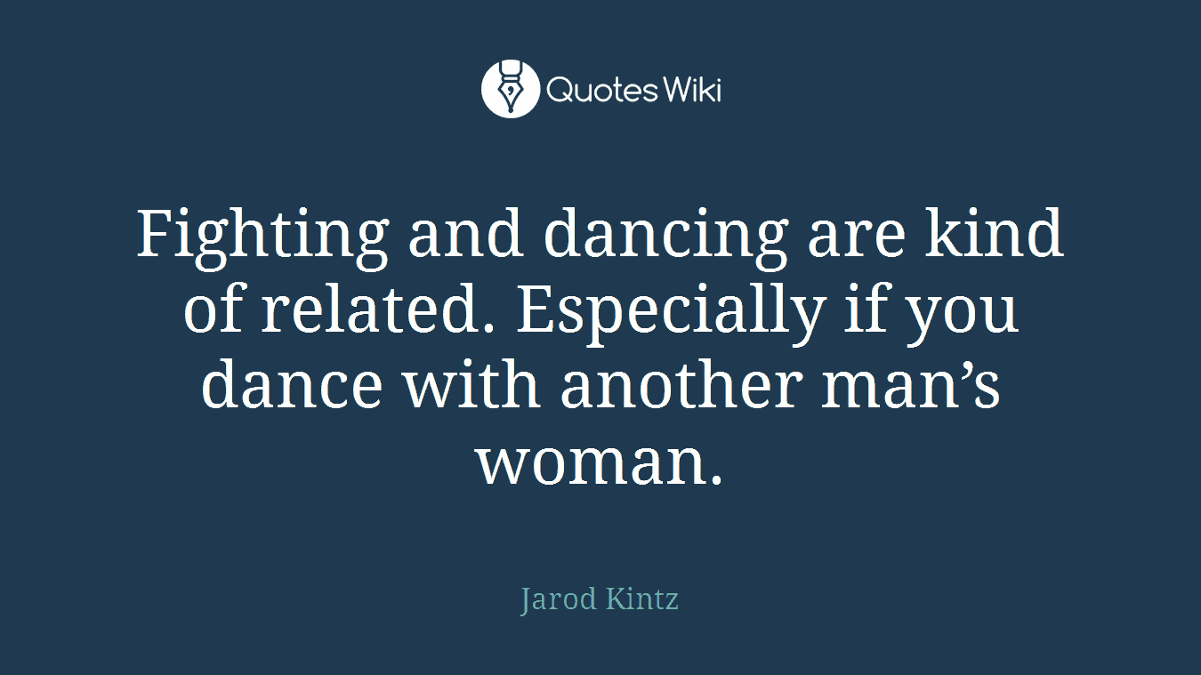 Fighting and dancing are kind of related. Especially if you dance with another man’s woman.