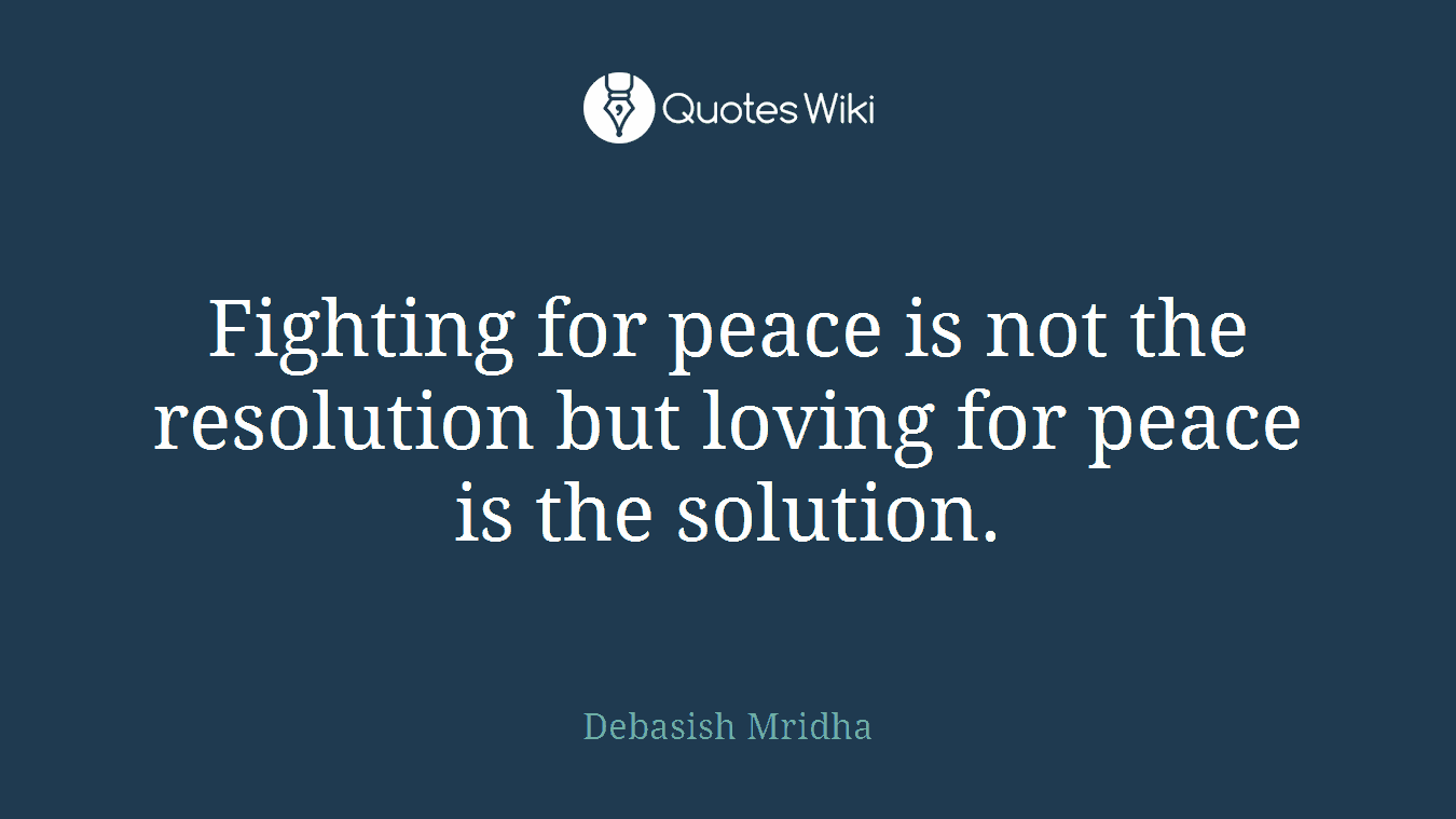 Fighting for peace is not the resolution but loving for peace is the solution.