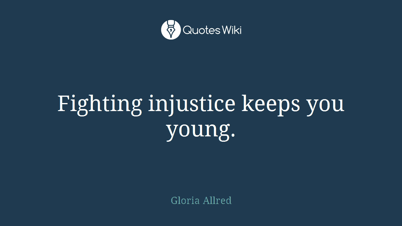 Fighting injustice keeps you young.