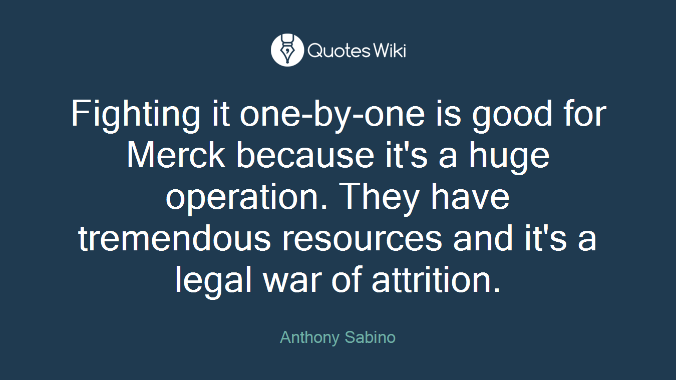 Fighting it one-by-one is good for Merck because it's a huge operation. They have tremendous resources and it's a legal war of attrition.