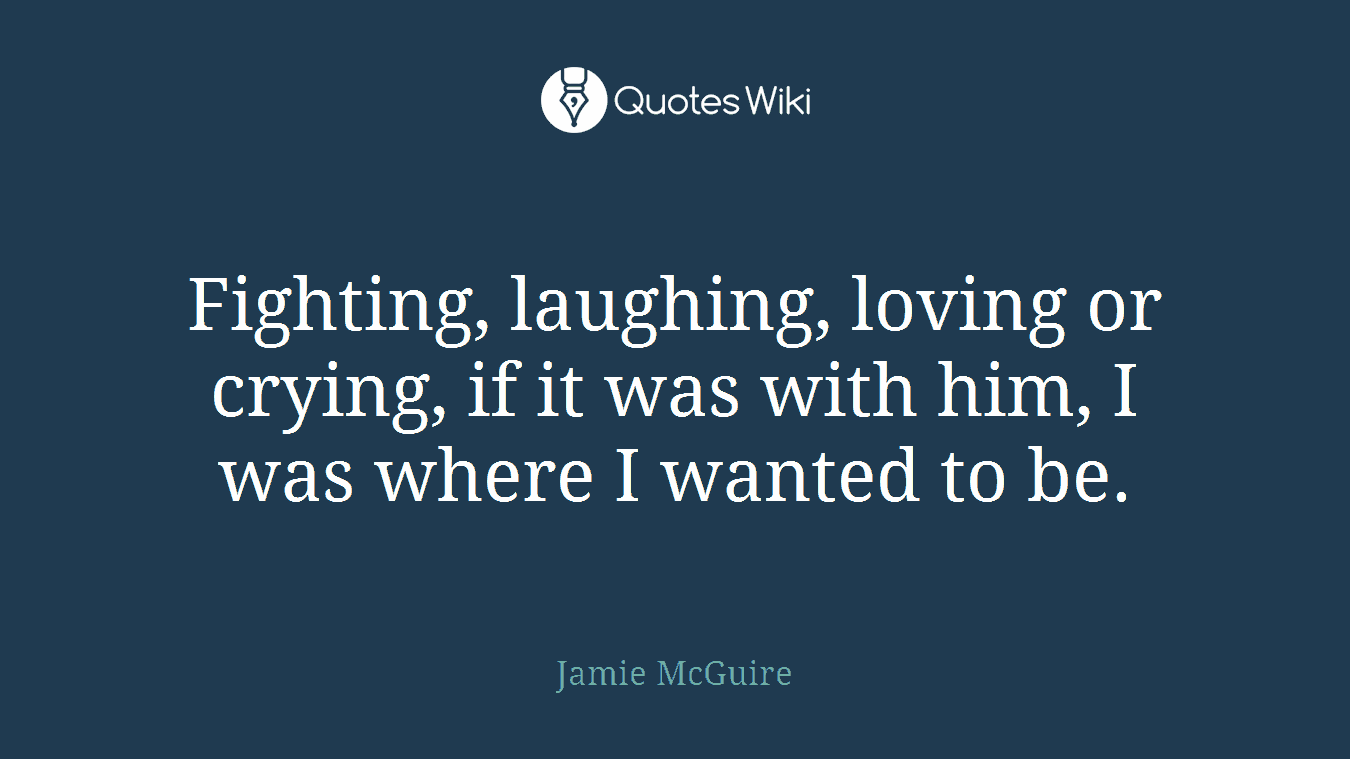 Fighting, laughing, loving or crying, if it was with him, I was where I wanted to be.