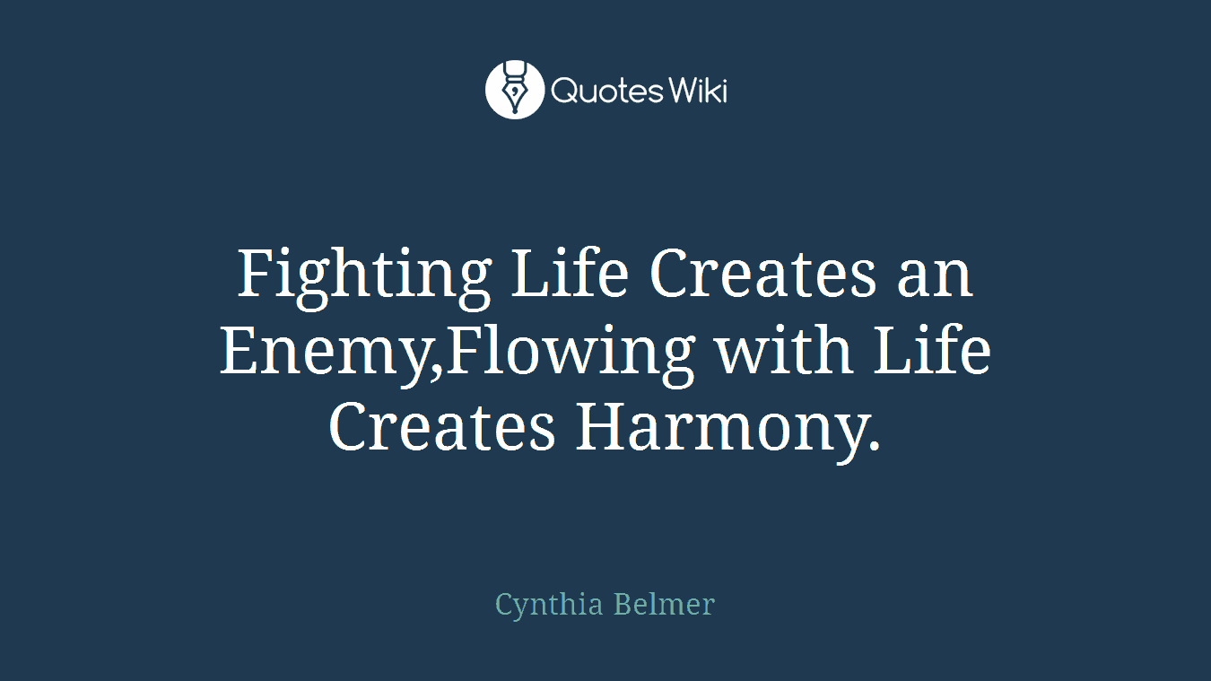 Fighting Life Creates an Enemy,Flowing with Life Creates Harmony.