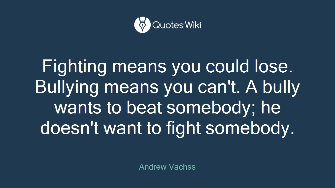 Fighting means you could lose. Bullying means you can't. A bully wants to beat somebody; he doesn't want to fight somebody.