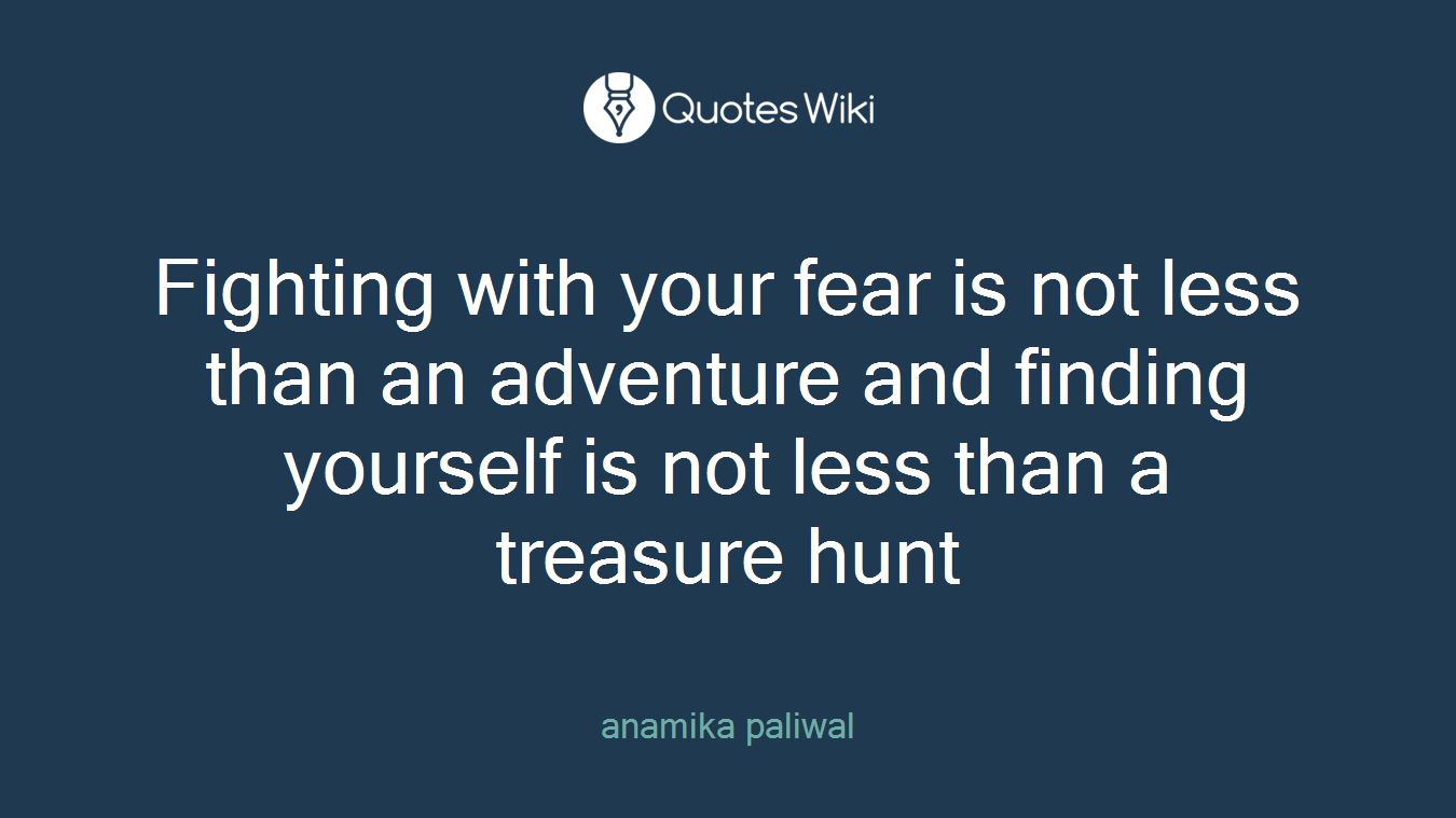 Fighting with your fear is not less than an adventure and finding yourself is not less than a treasure hunt