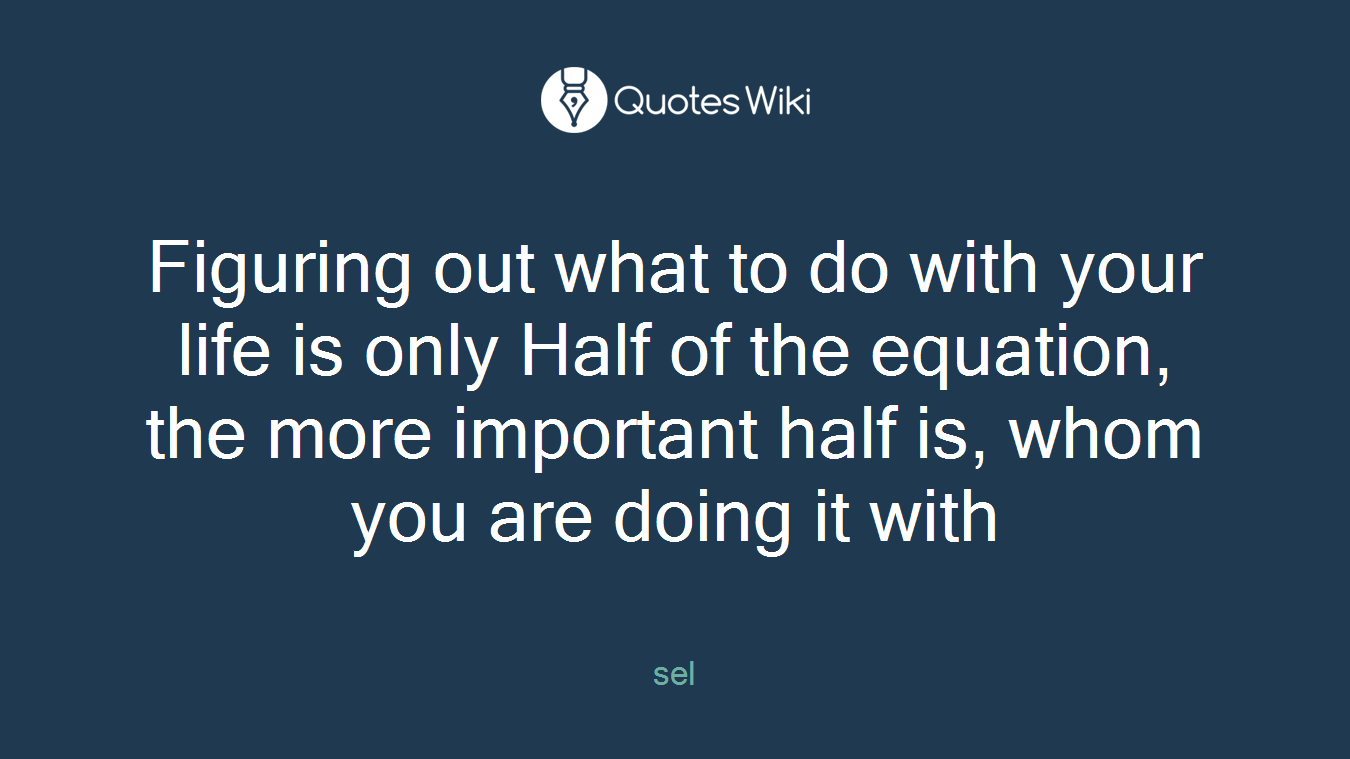 Figuring out what to do with your life is only Half of the equation, the more important half is, whom you are doing it with