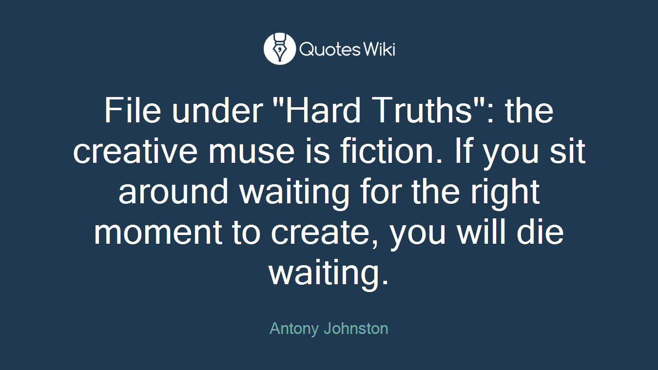 File under "Hard Truths": the creative muse is fiction. If you sit around waiting for the right moment to create, you will die waiting.