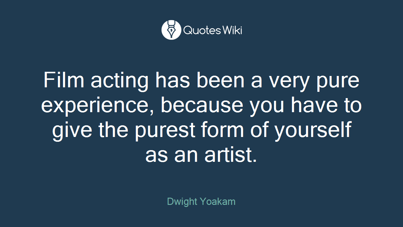 Film acting has been a very pure experience, because you have to give the purest form of yourself as an artist.